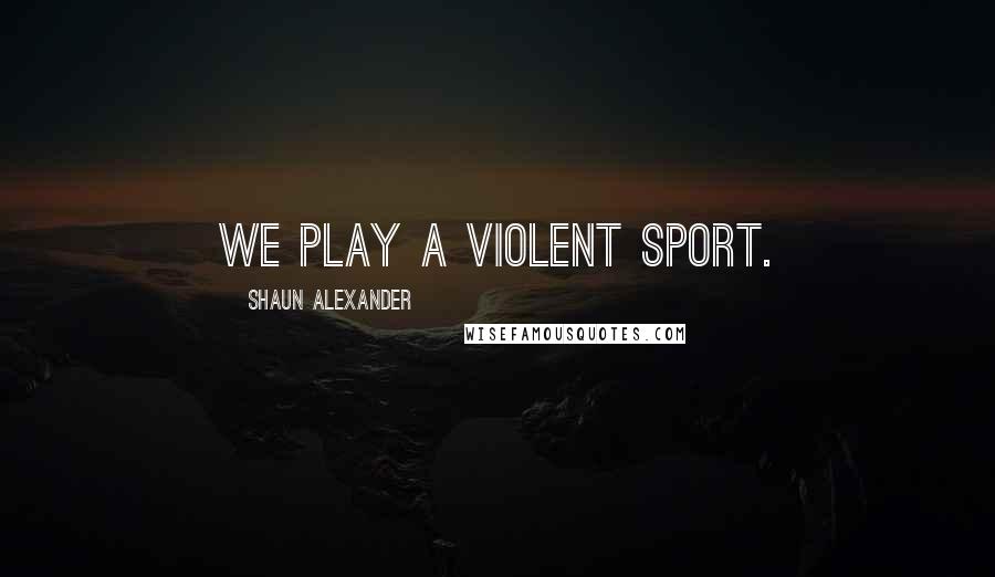 Shaun Alexander Quotes: We play a violent sport.