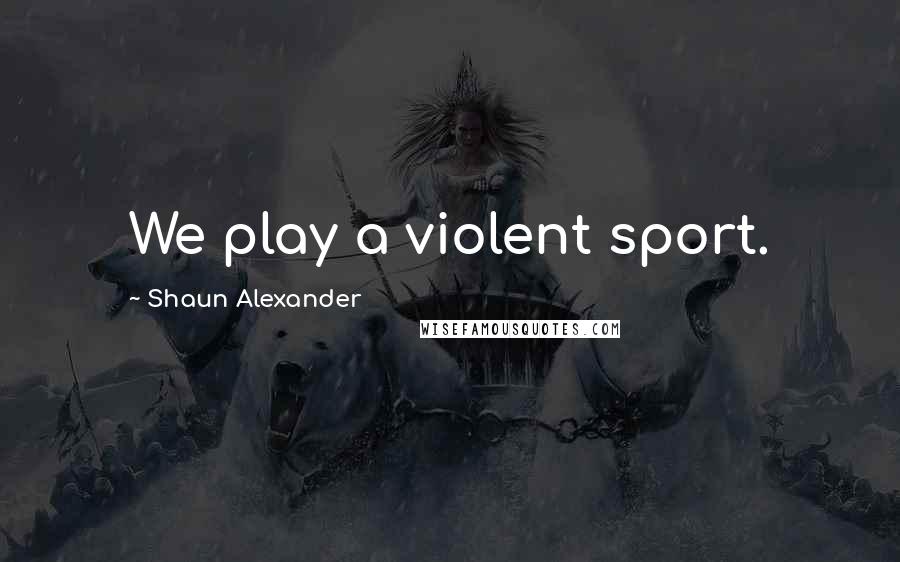 Shaun Alexander Quotes: We play a violent sport.