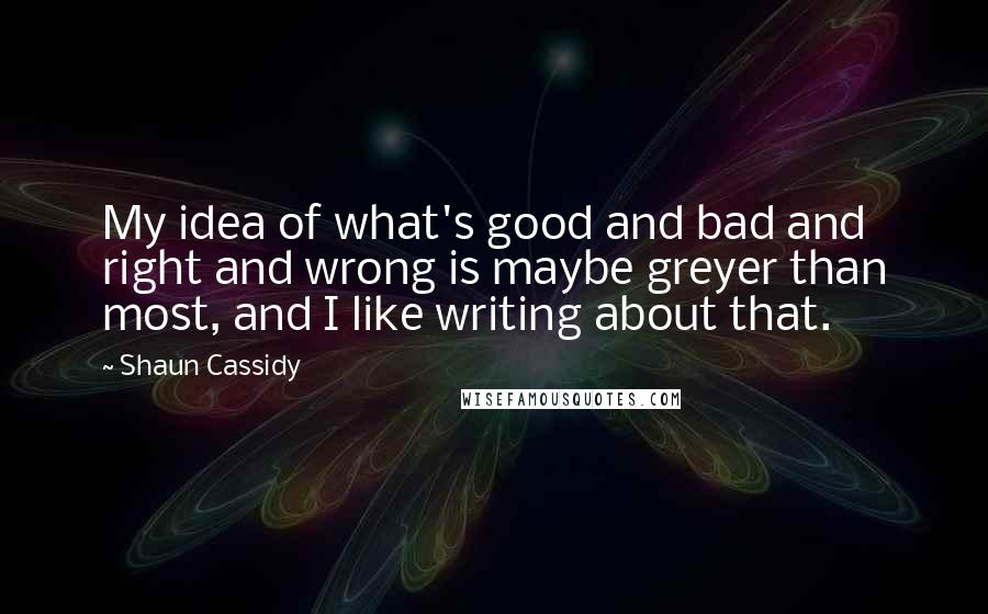 Shaun Cassidy Quotes: My idea of what's good and bad and right and wrong is maybe greyer than most, and I like writing about that.