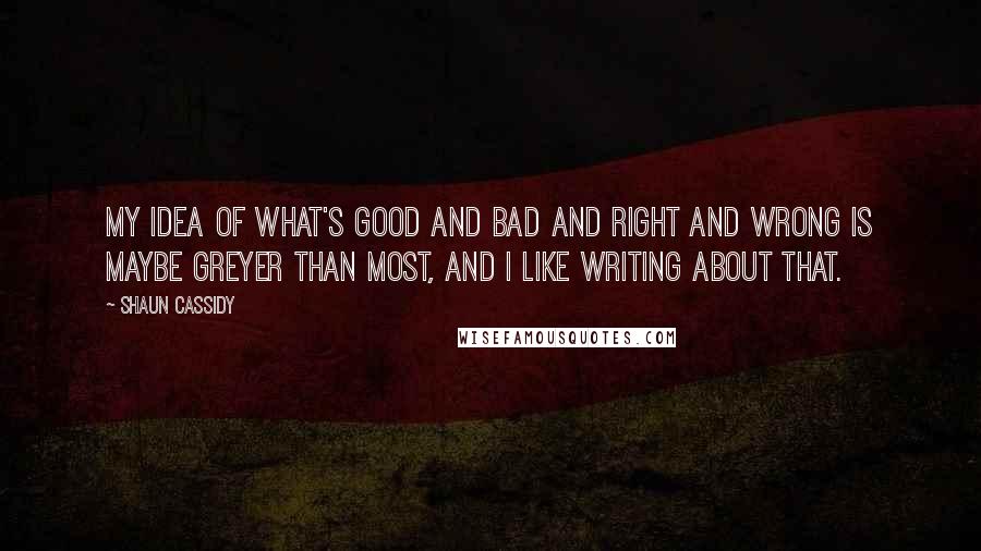 Shaun Cassidy Quotes: My idea of what's good and bad and right and wrong is maybe greyer than most, and I like writing about that.