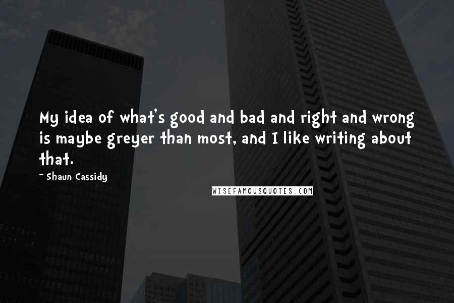 Shaun Cassidy Quotes: My idea of what's good and bad and right and wrong is maybe greyer than most, and I like writing about that.