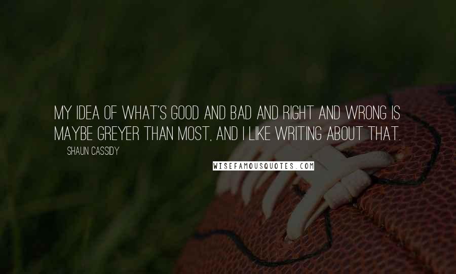 Shaun Cassidy Quotes: My idea of what's good and bad and right and wrong is maybe greyer than most, and I like writing about that.