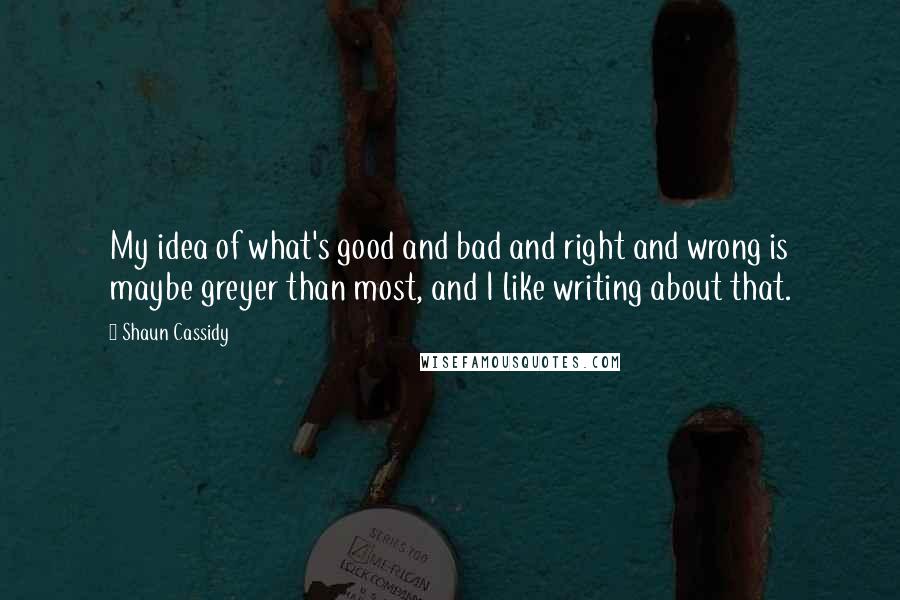 Shaun Cassidy Quotes: My idea of what's good and bad and right and wrong is maybe greyer than most, and I like writing about that.