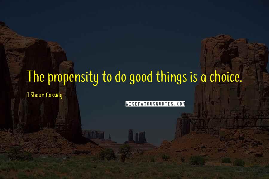 Shaun Cassidy Quotes: The propensity to do good things is a choice.