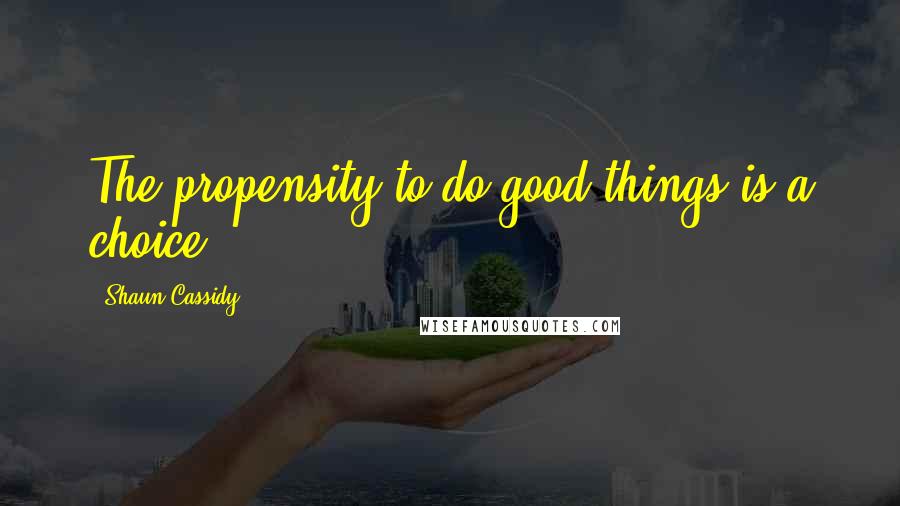 Shaun Cassidy Quotes: The propensity to do good things is a choice.