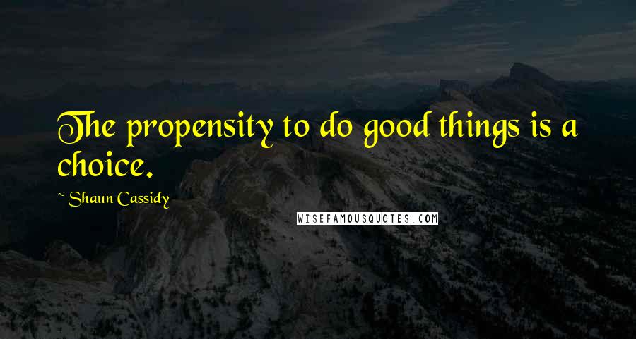 Shaun Cassidy Quotes: The propensity to do good things is a choice.