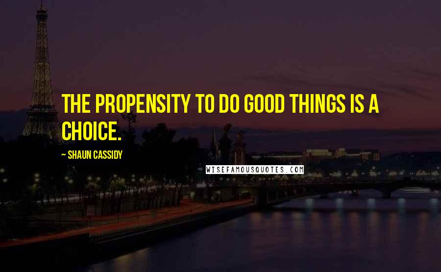 Shaun Cassidy Quotes: The propensity to do good things is a choice.