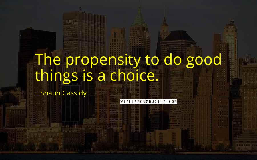 Shaun Cassidy Quotes: The propensity to do good things is a choice.