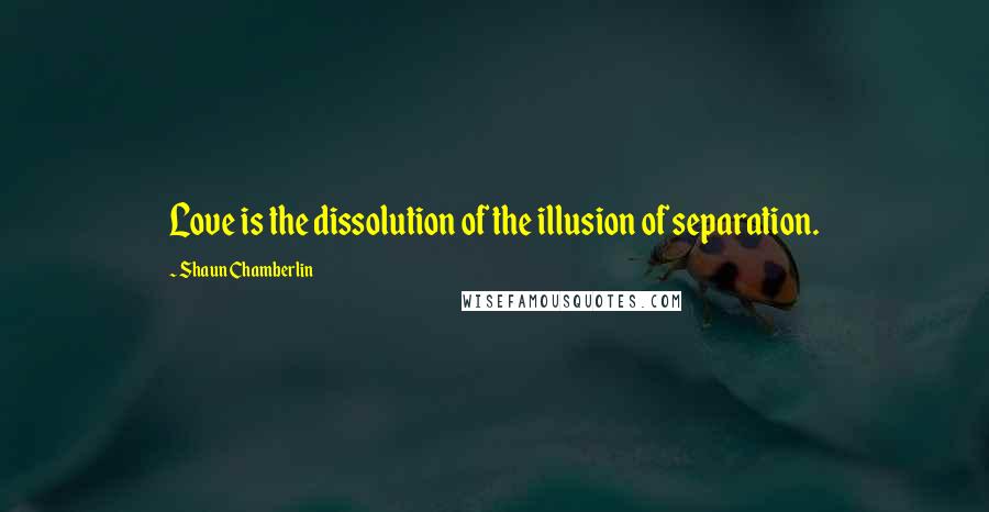 Shaun Chamberlin Quotes: Love is the dissolution of the illusion of separation.