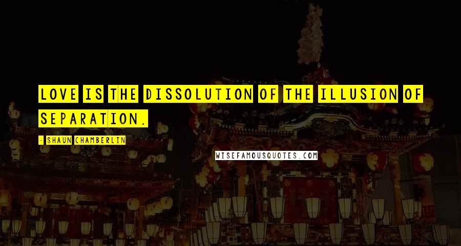 Shaun Chamberlin Quotes: Love is the dissolution of the illusion of separation.