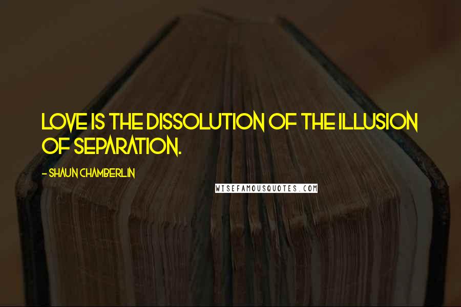 Shaun Chamberlin Quotes: Love is the dissolution of the illusion of separation.