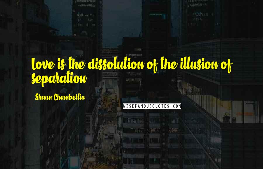 Shaun Chamberlin Quotes: Love is the dissolution of the illusion of separation.