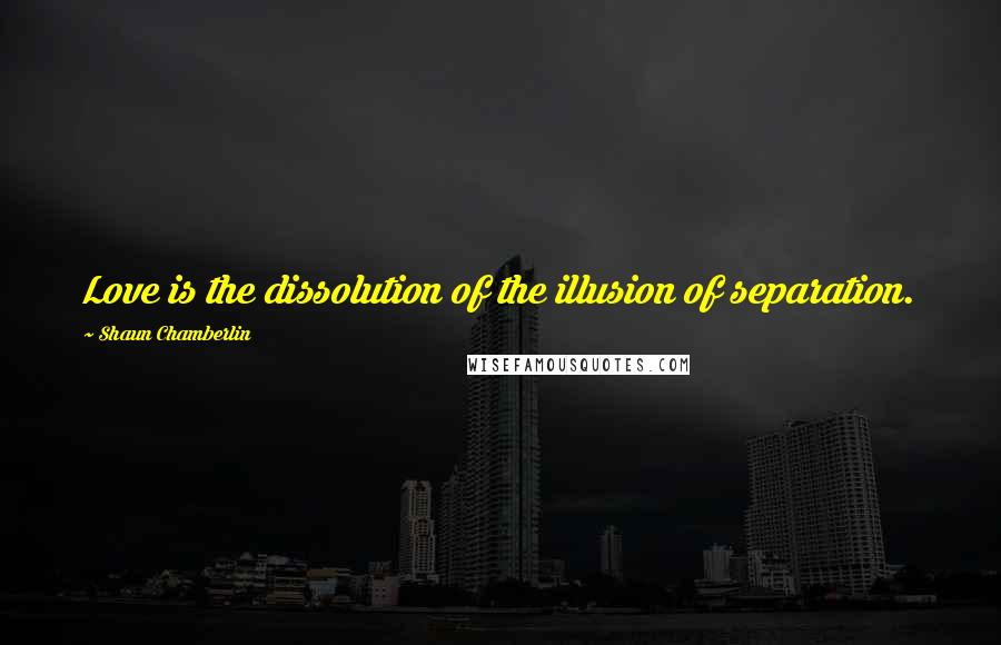 Shaun Chamberlin Quotes: Love is the dissolution of the illusion of separation.