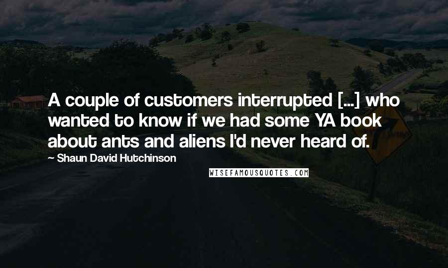 Shaun David Hutchinson Quotes: A couple of customers interrupted [...] who wanted to know if we had some YA book about ants and aliens I'd never heard of.