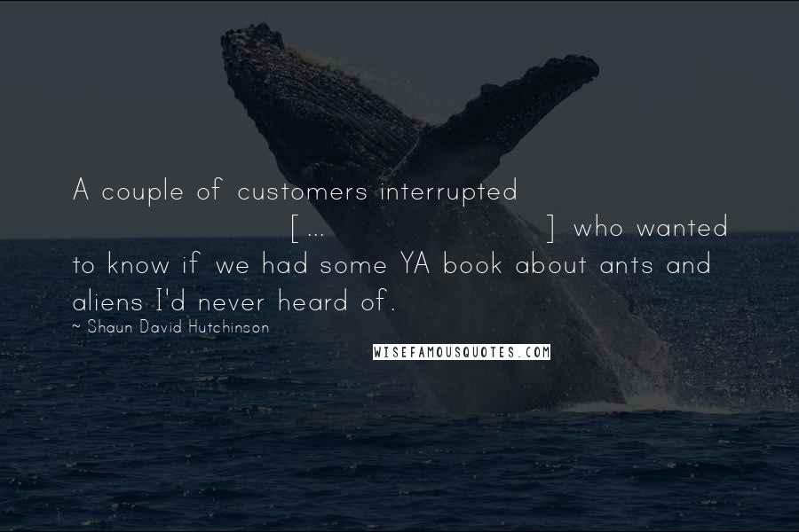 Shaun David Hutchinson Quotes: A couple of customers interrupted [...] who wanted to know if we had some YA book about ants and aliens I'd never heard of.