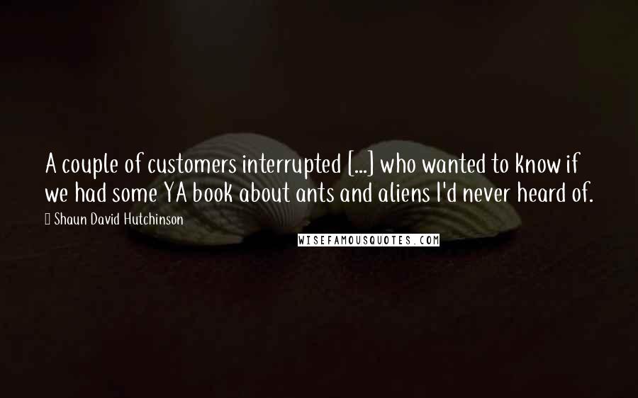 Shaun David Hutchinson Quotes: A couple of customers interrupted [...] who wanted to know if we had some YA book about ants and aliens I'd never heard of.