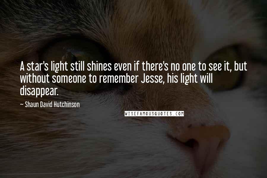 Shaun David Hutchinson Quotes: A star's light still shines even if there's no one to see it, but without someone to remember Jesse, his light will disappear.