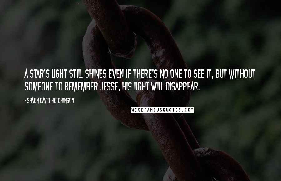 Shaun David Hutchinson Quotes: A star's light still shines even if there's no one to see it, but without someone to remember Jesse, his light will disappear.