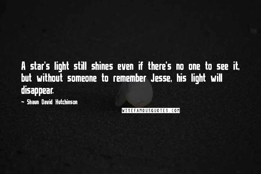 Shaun David Hutchinson Quotes: A star's light still shines even if there's no one to see it, but without someone to remember Jesse, his light will disappear.