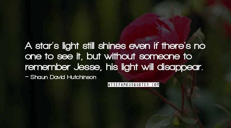 Shaun David Hutchinson Quotes: A star's light still shines even if there's no one to see it, but without someone to remember Jesse, his light will disappear.