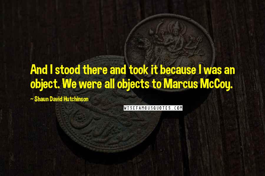 Shaun David Hutchinson Quotes: And I stood there and took it because I was an object. We were all objects to Marcus McCoy.