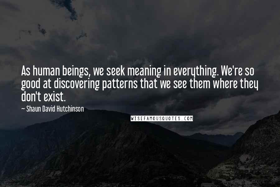 Shaun David Hutchinson Quotes: As human beings, we seek meaning in everything. We're so good at discovering patterns that we see them where they don't exist.