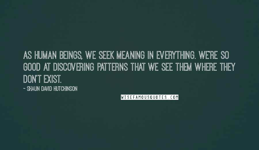 Shaun David Hutchinson Quotes: As human beings, we seek meaning in everything. We're so good at discovering patterns that we see them where they don't exist.