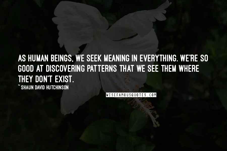 Shaun David Hutchinson Quotes: As human beings, we seek meaning in everything. We're so good at discovering patterns that we see them where they don't exist.