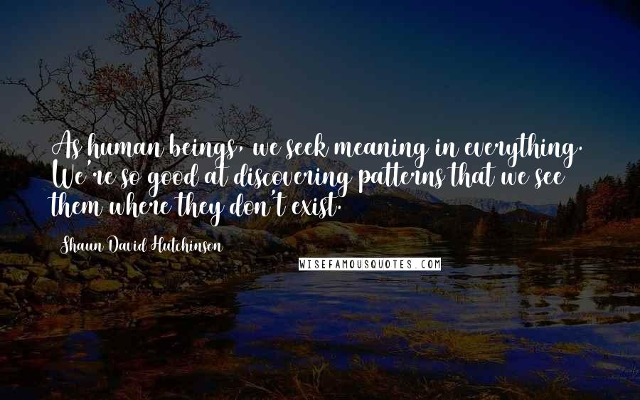 Shaun David Hutchinson Quotes: As human beings, we seek meaning in everything. We're so good at discovering patterns that we see them where they don't exist.