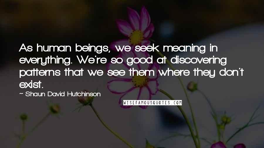 Shaun David Hutchinson Quotes: As human beings, we seek meaning in everything. We're so good at discovering patterns that we see them where they don't exist.