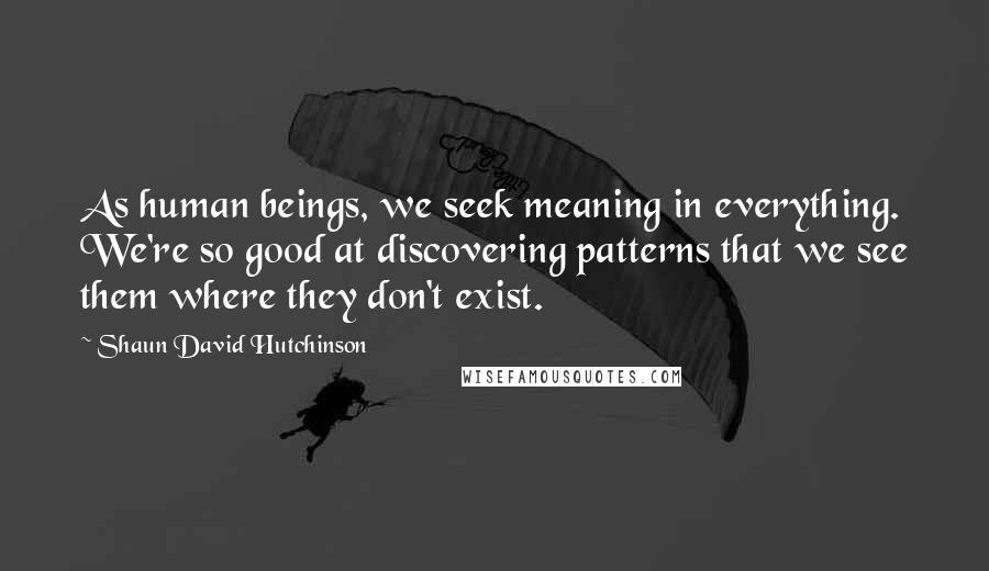 Shaun David Hutchinson Quotes: As human beings, we seek meaning in everything. We're so good at discovering patterns that we see them where they don't exist.