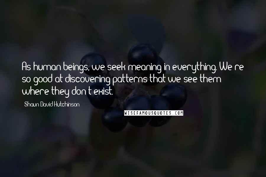 Shaun David Hutchinson Quotes: As human beings, we seek meaning in everything. We're so good at discovering patterns that we see them where they don't exist.