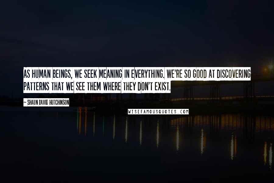 Shaun David Hutchinson Quotes: As human beings, we seek meaning in everything. We're so good at discovering patterns that we see them where they don't exist.