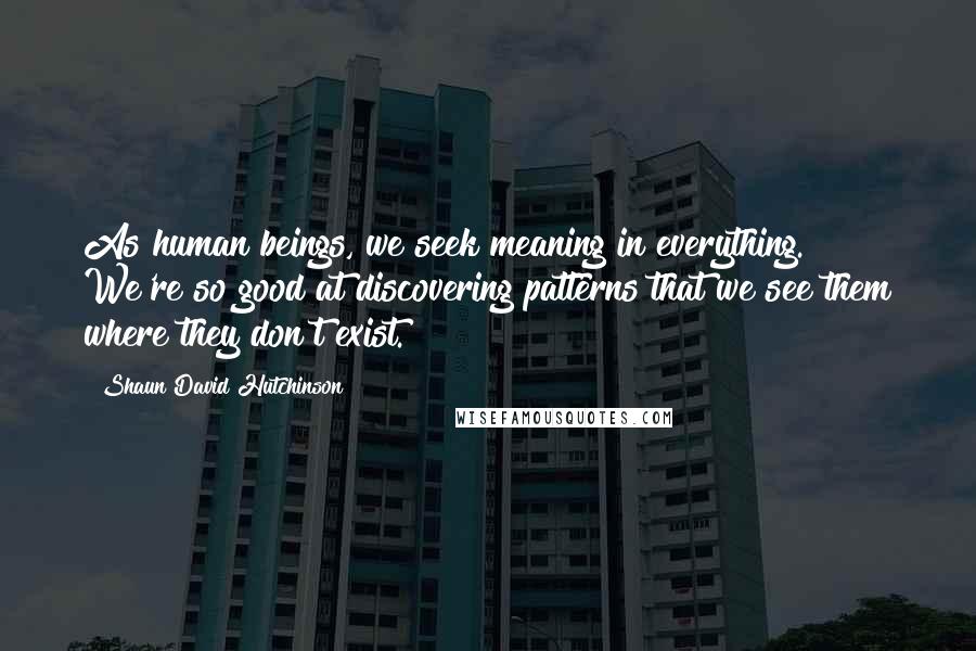 Shaun David Hutchinson Quotes: As human beings, we seek meaning in everything. We're so good at discovering patterns that we see them where they don't exist.