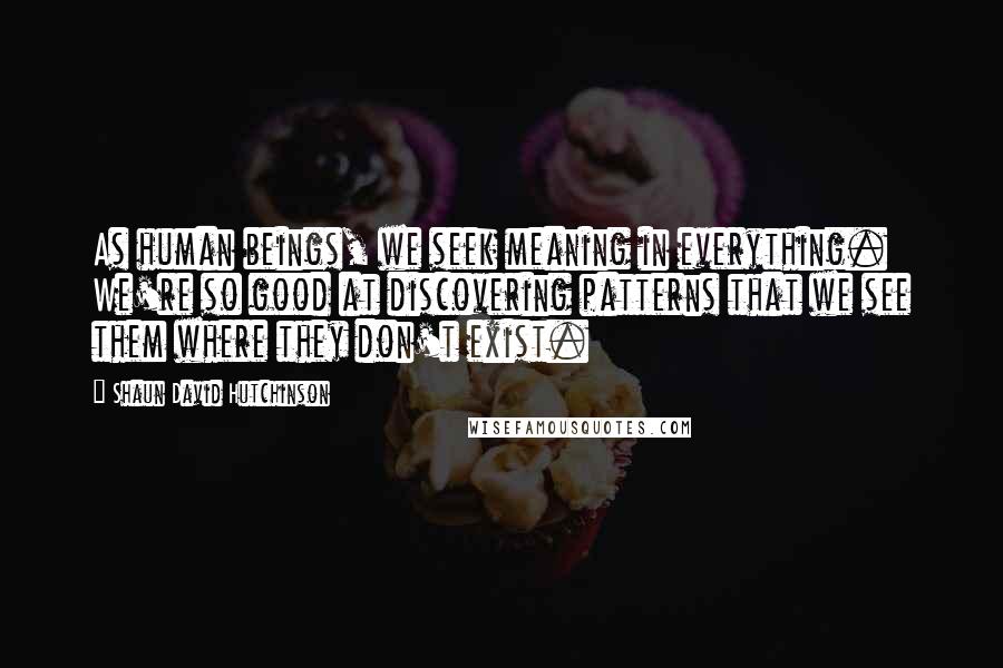 Shaun David Hutchinson Quotes: As human beings, we seek meaning in everything. We're so good at discovering patterns that we see them where they don't exist.