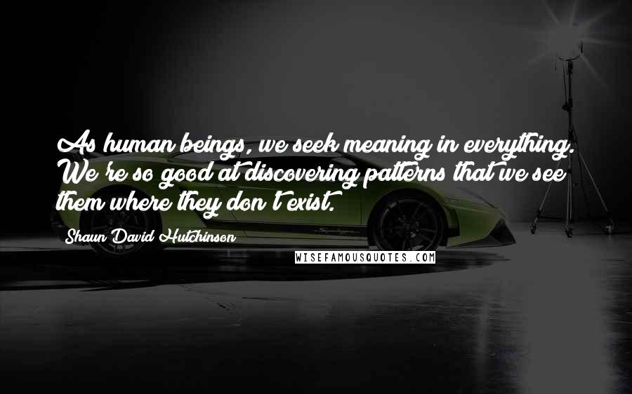 Shaun David Hutchinson Quotes: As human beings, we seek meaning in everything. We're so good at discovering patterns that we see them where they don't exist.