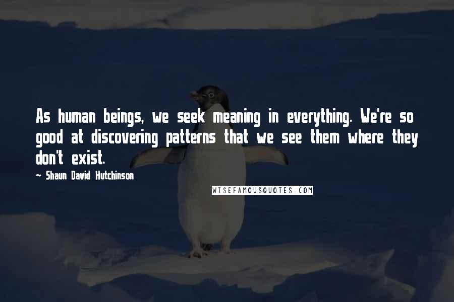 Shaun David Hutchinson Quotes: As human beings, we seek meaning in everything. We're so good at discovering patterns that we see them where they don't exist.