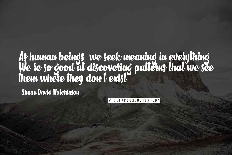 Shaun David Hutchinson Quotes: As human beings, we seek meaning in everything. We're so good at discovering patterns that we see them where they don't exist.