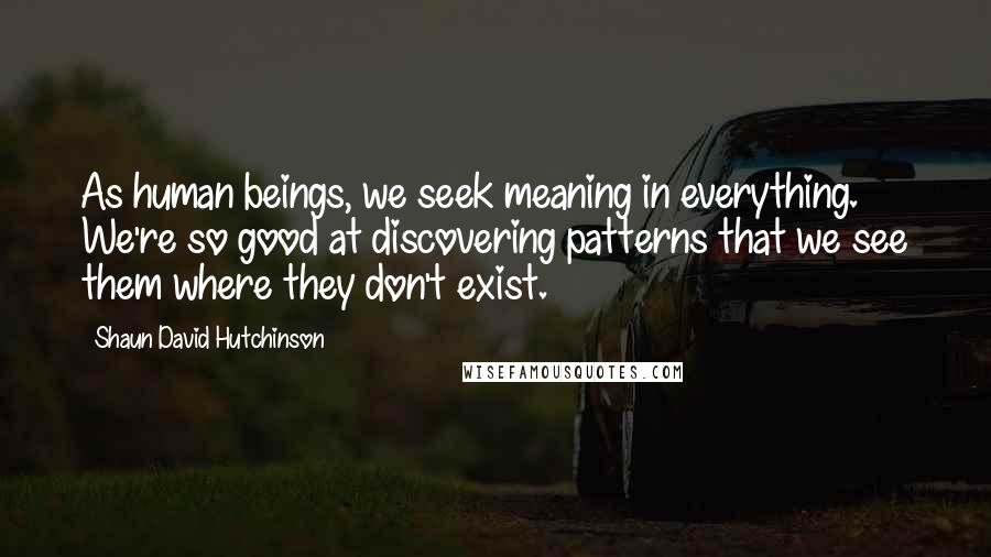 Shaun David Hutchinson Quotes: As human beings, we seek meaning in everything. We're so good at discovering patterns that we see them where they don't exist.