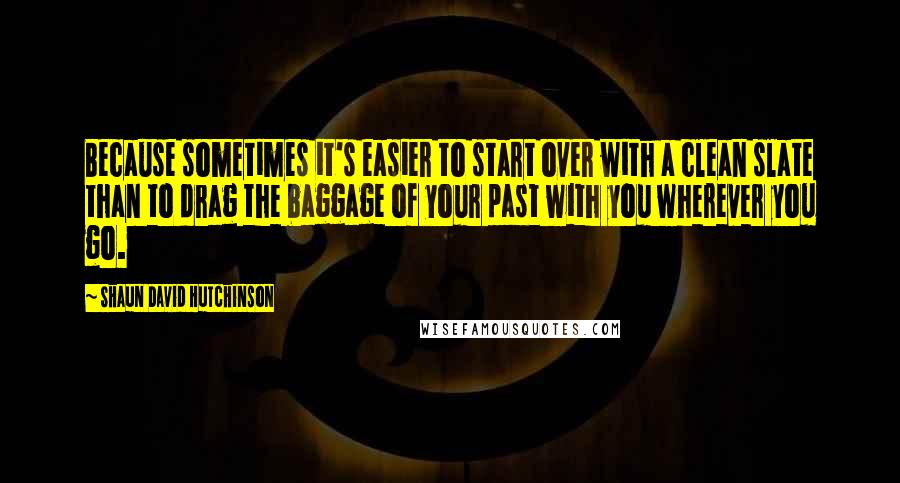 Shaun David Hutchinson Quotes: Because sometimes it's easier to start over with a clean slate than to drag the baggage of your past with you wherever you go.