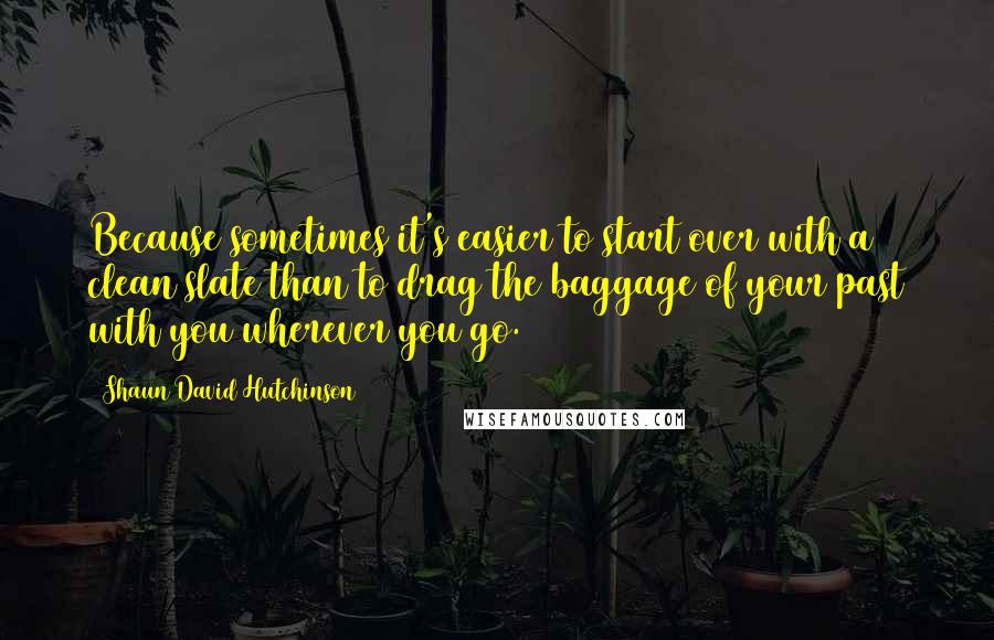 Shaun David Hutchinson Quotes: Because sometimes it's easier to start over with a clean slate than to drag the baggage of your past with you wherever you go.