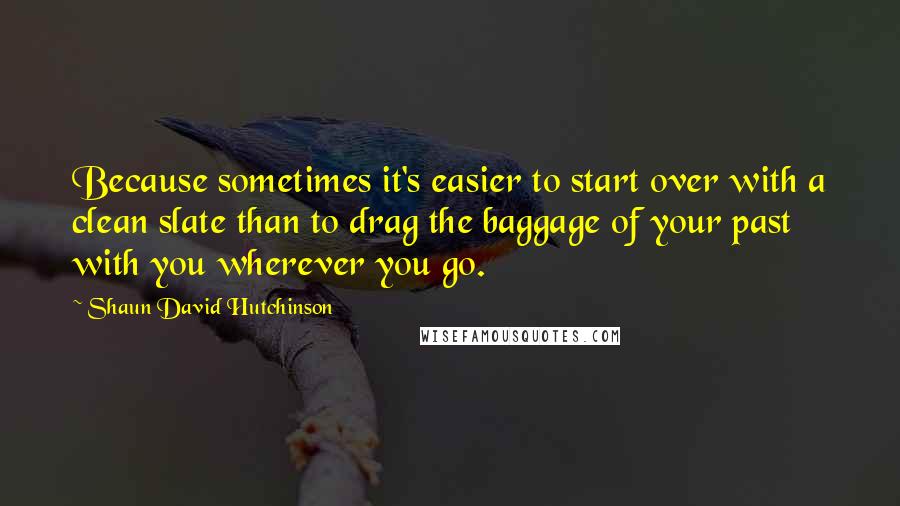 Shaun David Hutchinson Quotes: Because sometimes it's easier to start over with a clean slate than to drag the baggage of your past with you wherever you go.