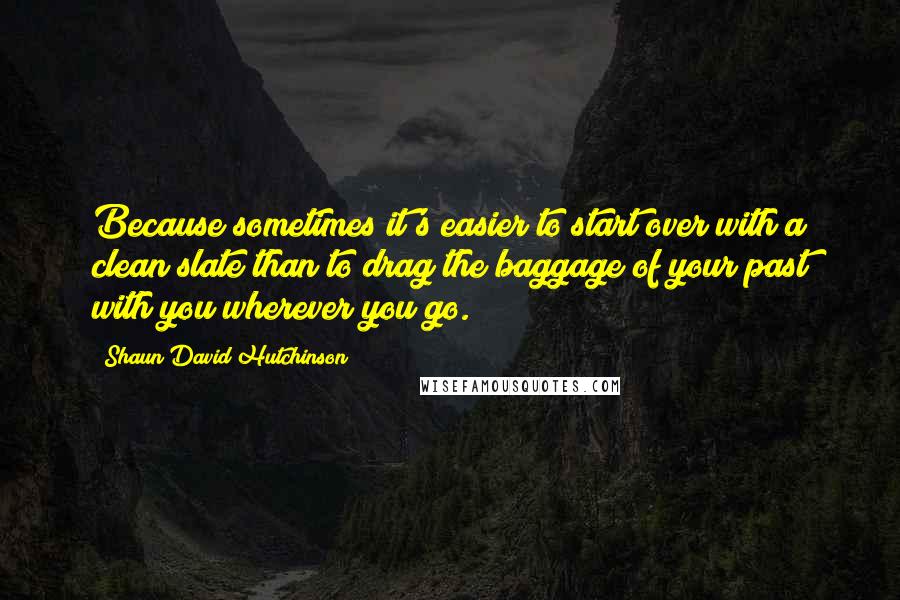 Shaun David Hutchinson Quotes: Because sometimes it's easier to start over with a clean slate than to drag the baggage of your past with you wherever you go.