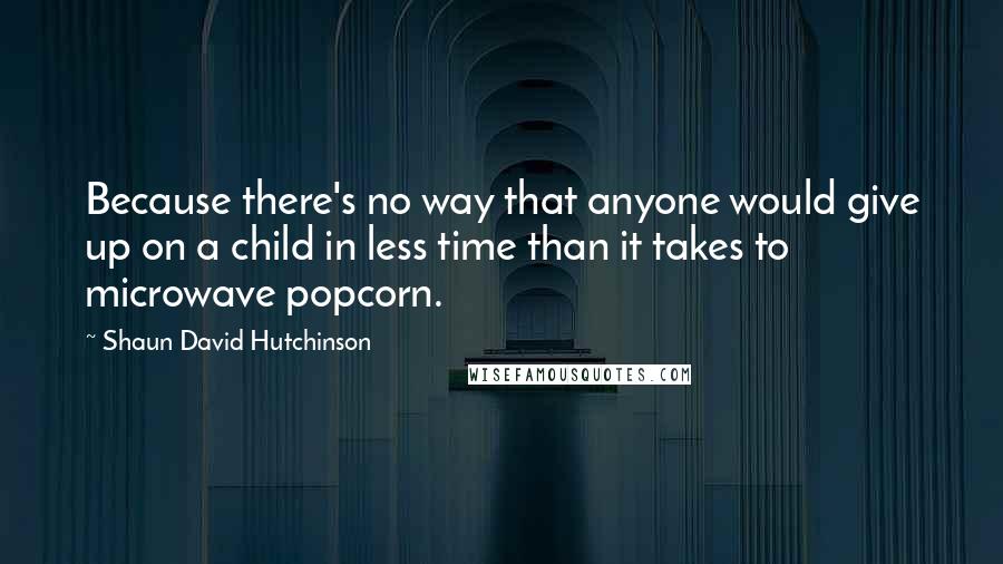 Shaun David Hutchinson Quotes: Because there's no way that anyone would give up on a child in less time than it takes to microwave popcorn.