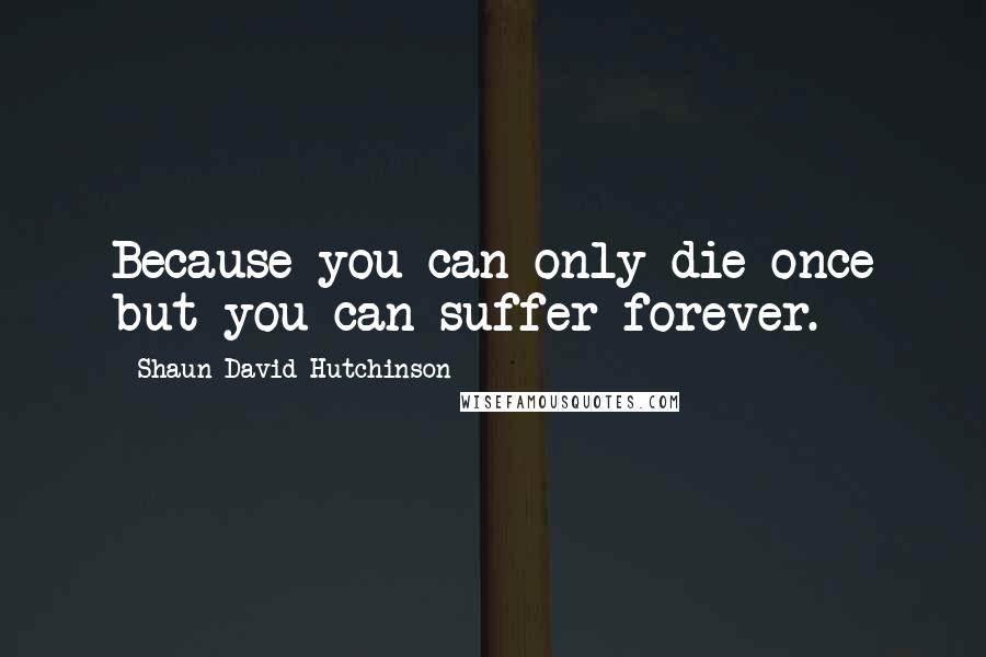 Shaun David Hutchinson Quotes: Because you can only die once but you can suffer forever.