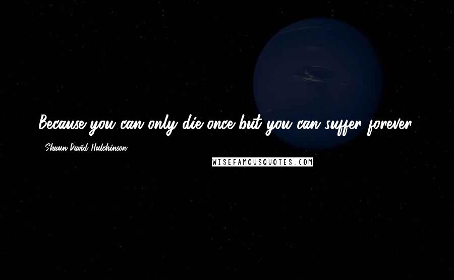 Shaun David Hutchinson Quotes: Because you can only die once but you can suffer forever.