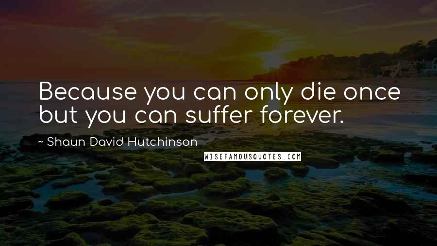 Shaun David Hutchinson Quotes: Because you can only die once but you can suffer forever.