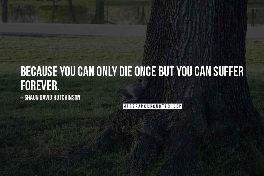 Shaun David Hutchinson Quotes: Because you can only die once but you can suffer forever.