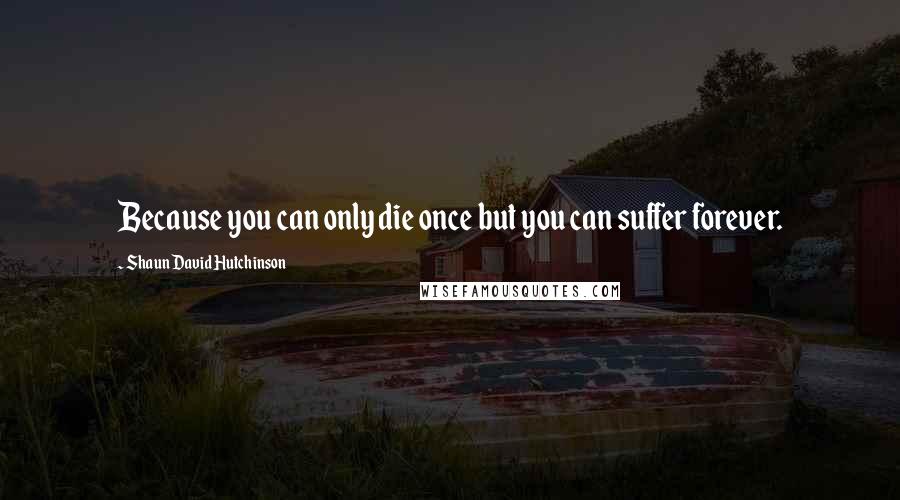 Shaun David Hutchinson Quotes: Because you can only die once but you can suffer forever.