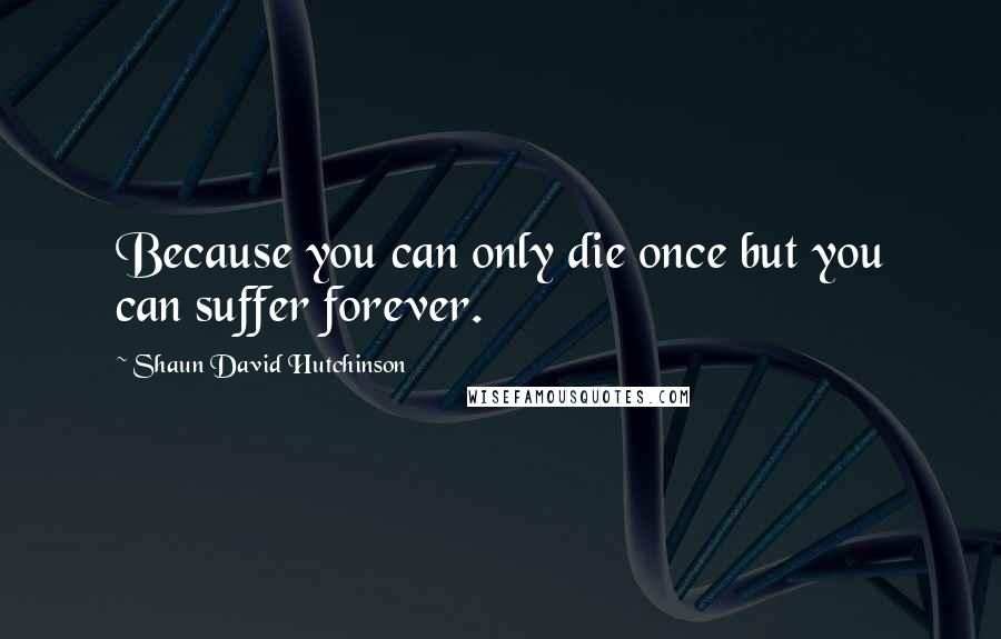Shaun David Hutchinson Quotes: Because you can only die once but you can suffer forever.